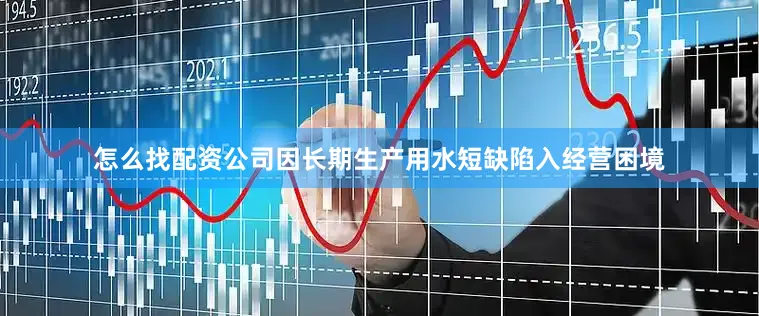 怎么找配资公司因长期生产用水短缺陷入经营困境