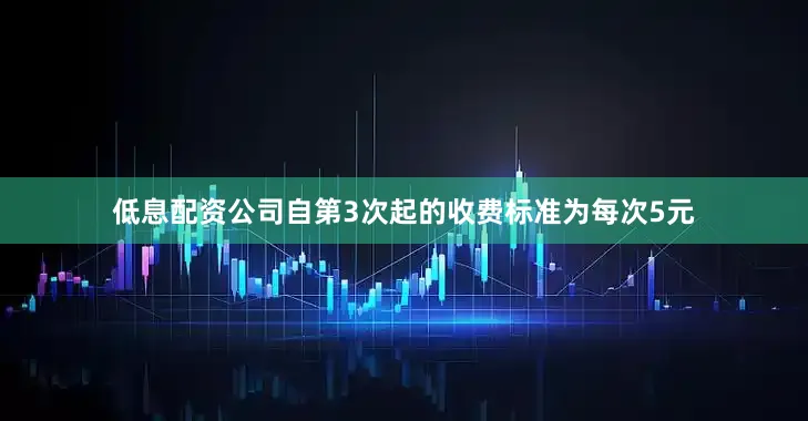 低息配资公司自第3次起的收费标准为每次5元