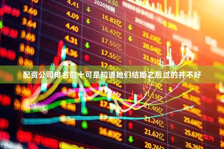 配资公司排名前十可是知道她们结婚之后过的并不好