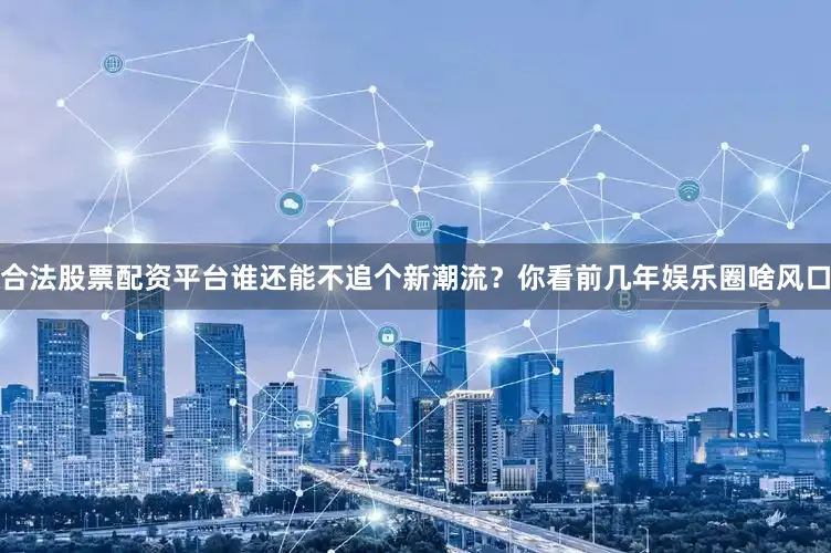 合法股票配资平台谁还能不追个新潮流？你看前几年娱乐圈啥风口