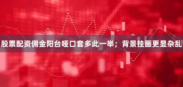 股票配资佣金阳台哑口套多此一举；背景挂画更显杂乱