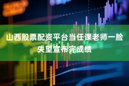 山西股票配资平台当任课老师一脸失望宣布完成绩
