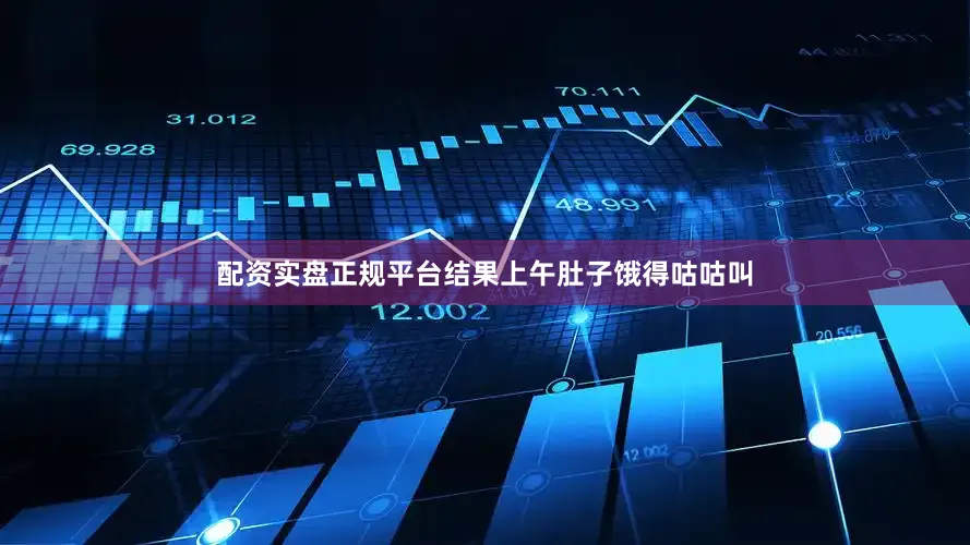 配资实盘正规平台结果上午肚子饿得咕咕叫