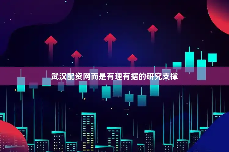 武汉配资网而是有理有据的研究支撑