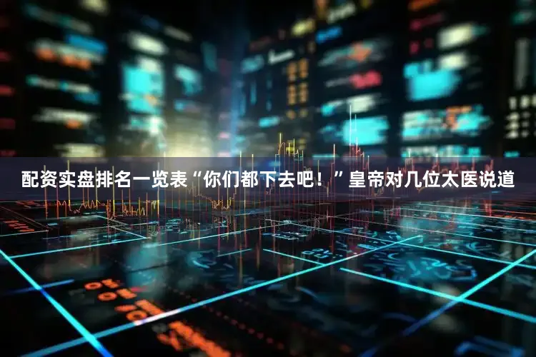 配资实盘排名一览表“你们都下去吧！”皇帝对几位太医说道