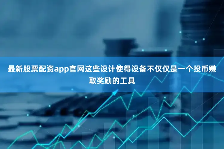 最新股票配资app官网这些设计使得设备不仅仅是一个投币赚取奖励的工具