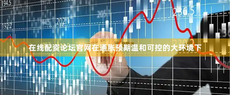 在线配资论坛官网在通胀预期温和可控的大环境下