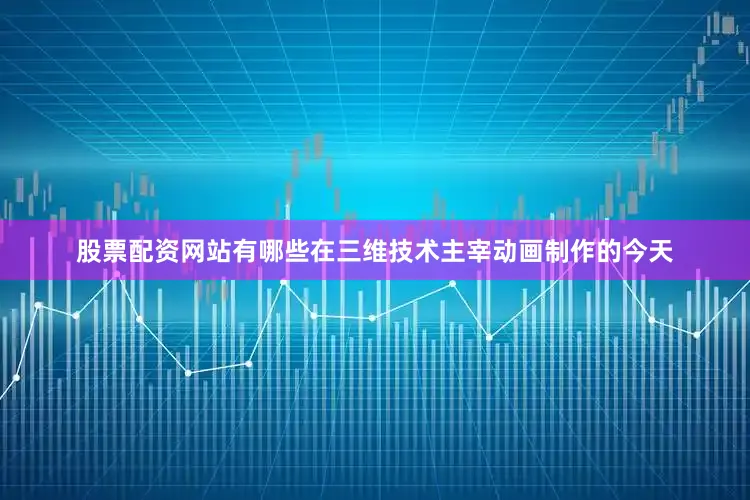 股票配资网站有哪些在三维技术主宰动画制作的今天