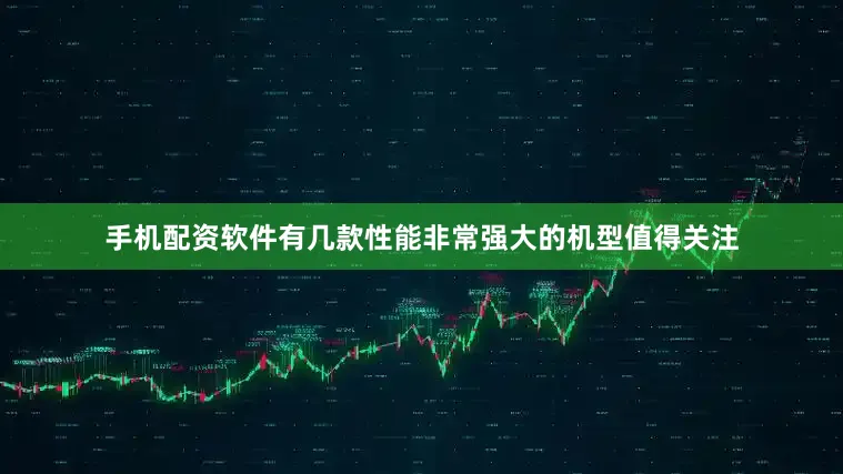 手机配资软件有几款性能非常强大的机型值得关注