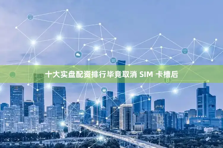 十大实盘配资排行毕竟取消 SIM 卡槽后