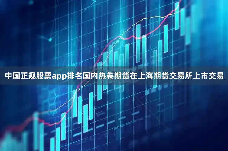 中国正规股票app排名国内热卷期货在上海期货交易所上市交易
